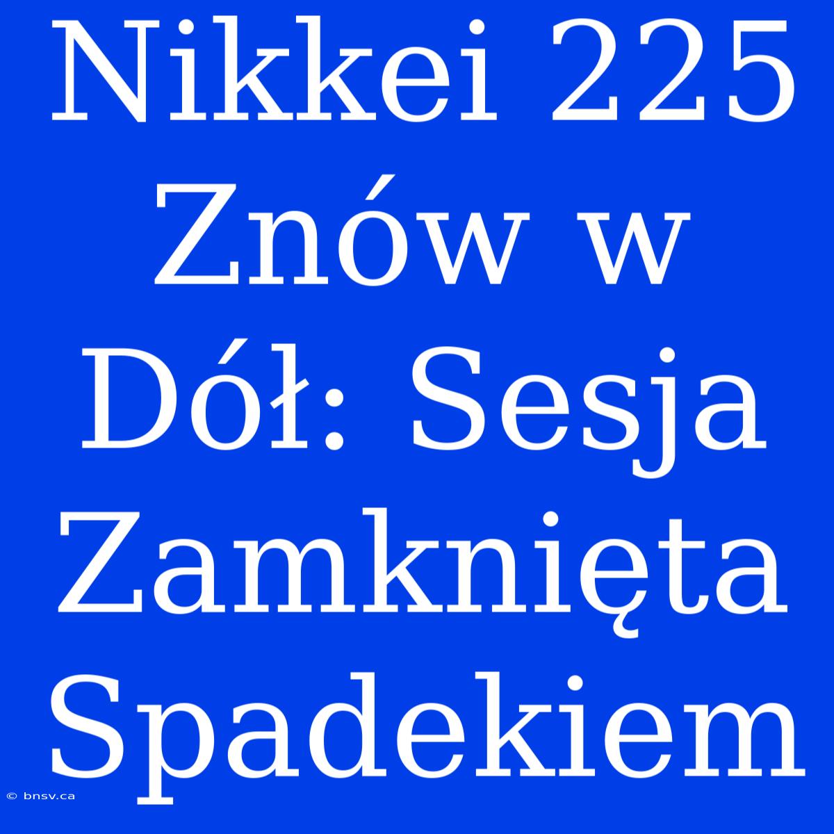 Nikkei 225 Znów W Dół: Sesja Zamknięta Spadekiem