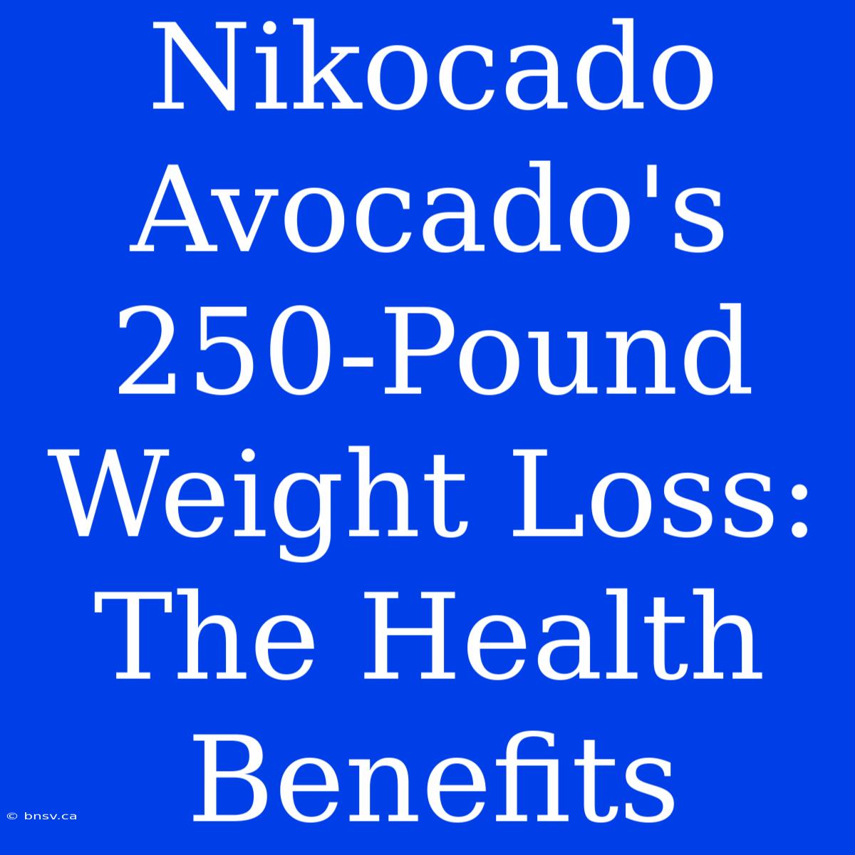 Nikocado Avocado's 250-Pound Weight Loss: The Health Benefits