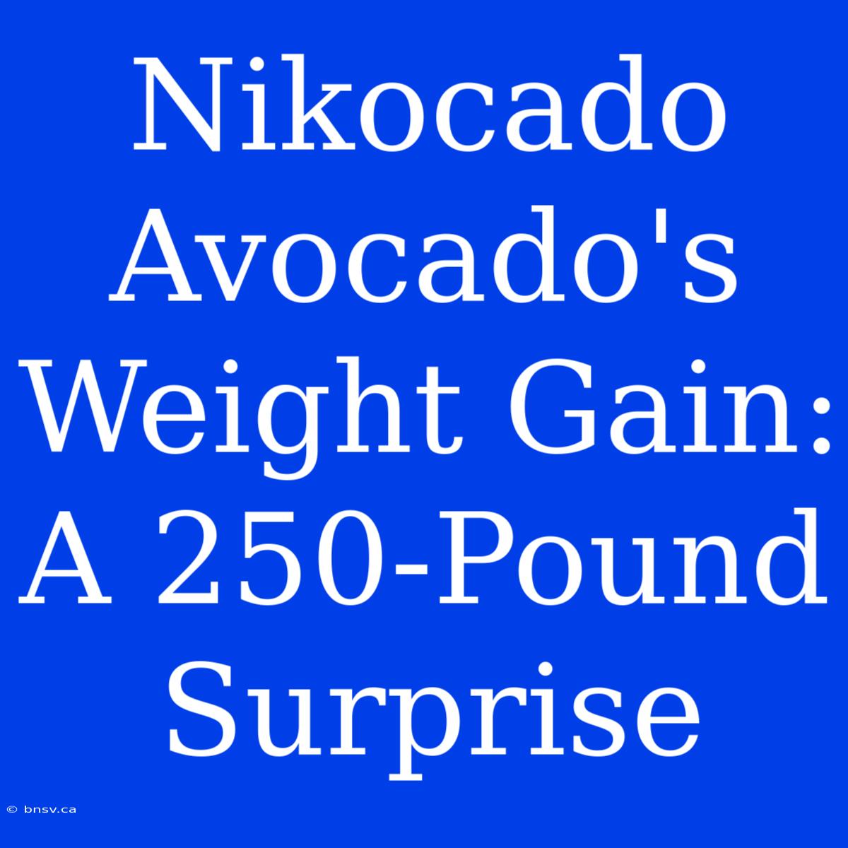 Nikocado Avocado's Weight Gain: A 250-Pound Surprise