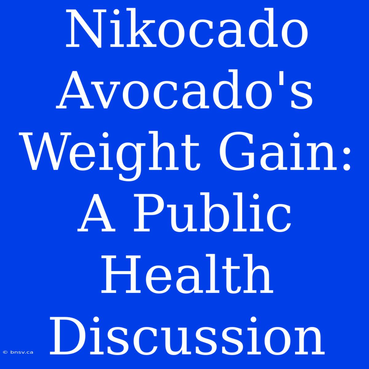 Nikocado Avocado's Weight Gain: A Public Health Discussion