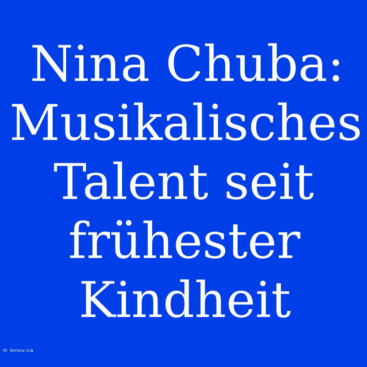 Nina Chuba:  Musikalisches Talent Seit Frühester Kindheit