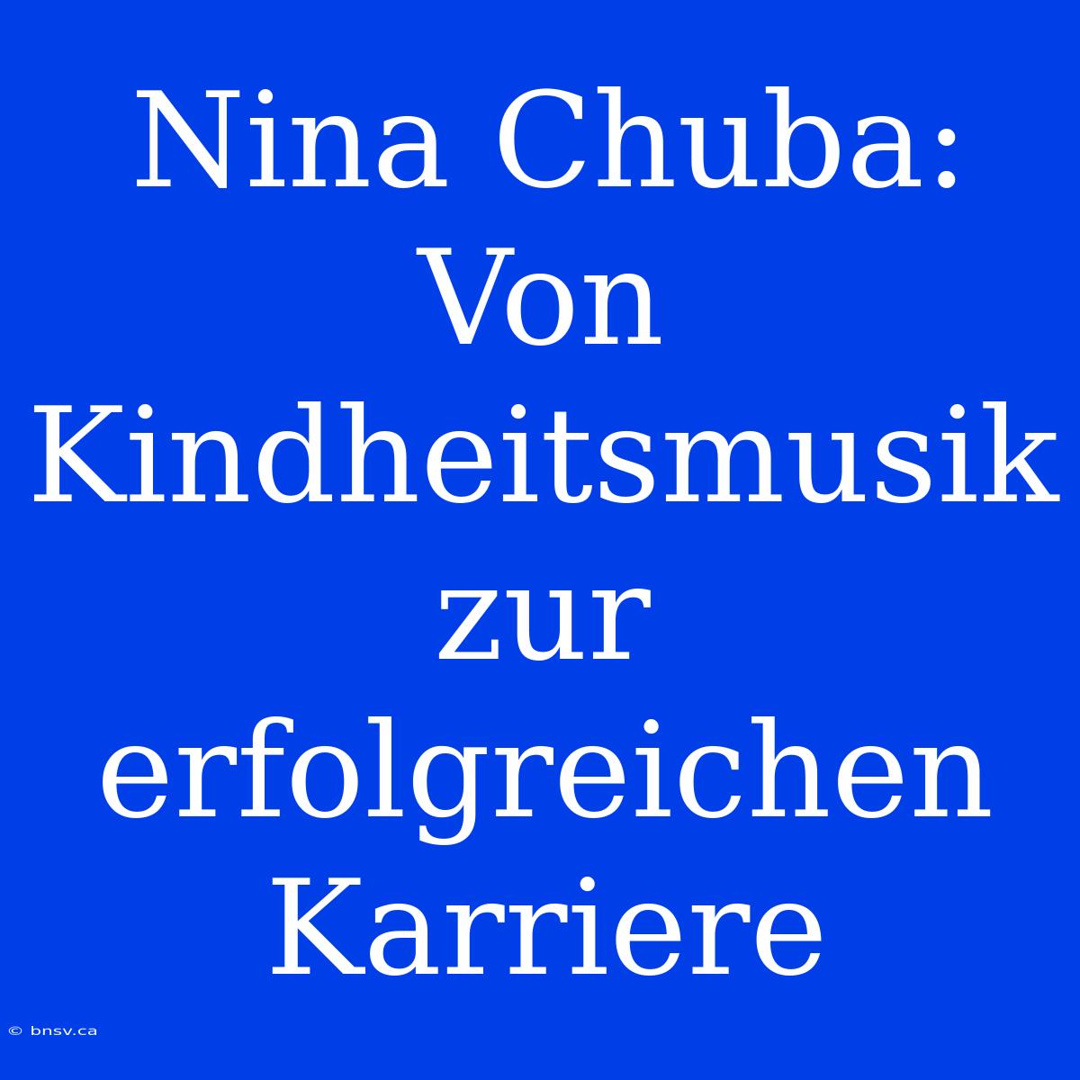 Nina Chuba:  Von Kindheitsmusik Zur Erfolgreichen Karriere