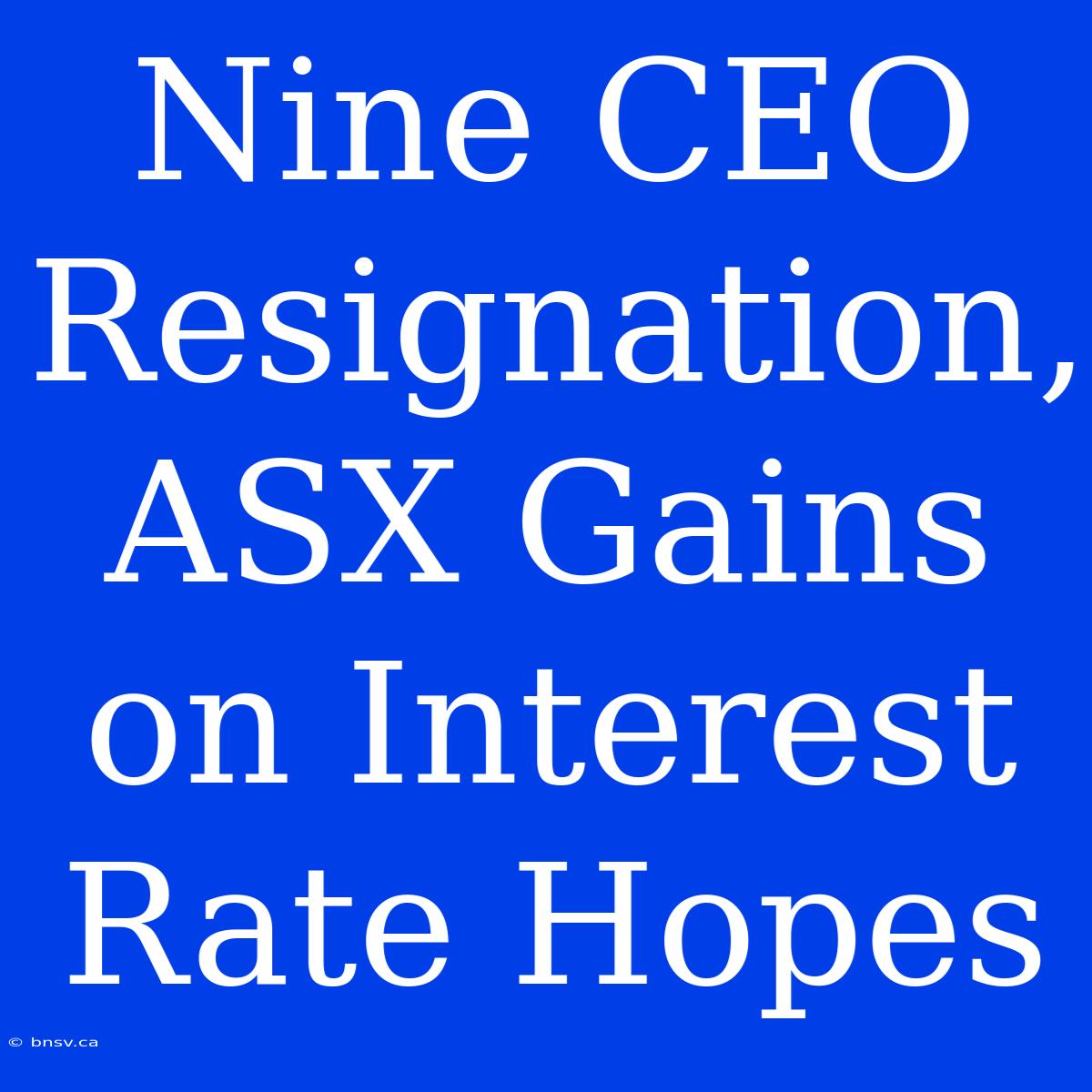 Nine CEO Resignation, ASX Gains On Interest Rate Hopes