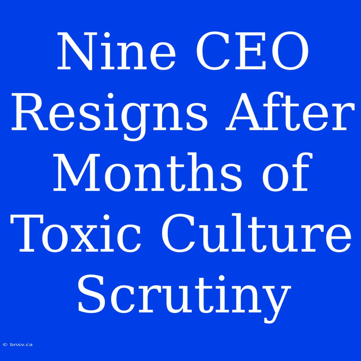 Nine CEO Resigns After Months Of Toxic Culture Scrutiny