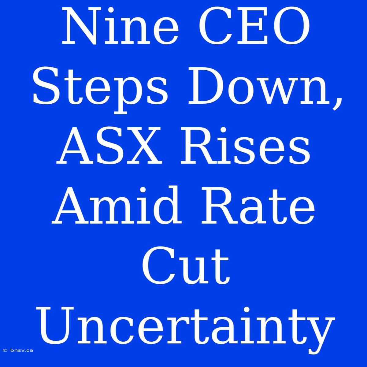 Nine CEO Steps Down, ASX Rises Amid Rate Cut Uncertainty