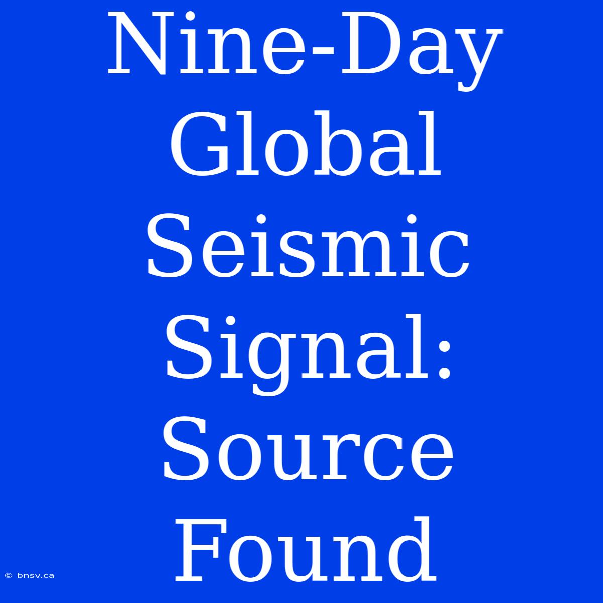 Nine-Day Global Seismic Signal: Source Found