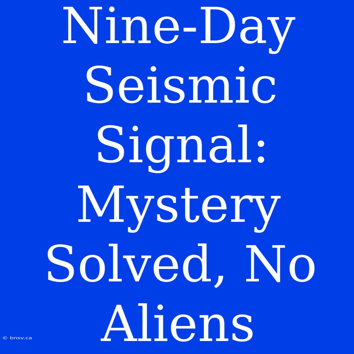 Nine-Day Seismic Signal: Mystery Solved, No Aliens