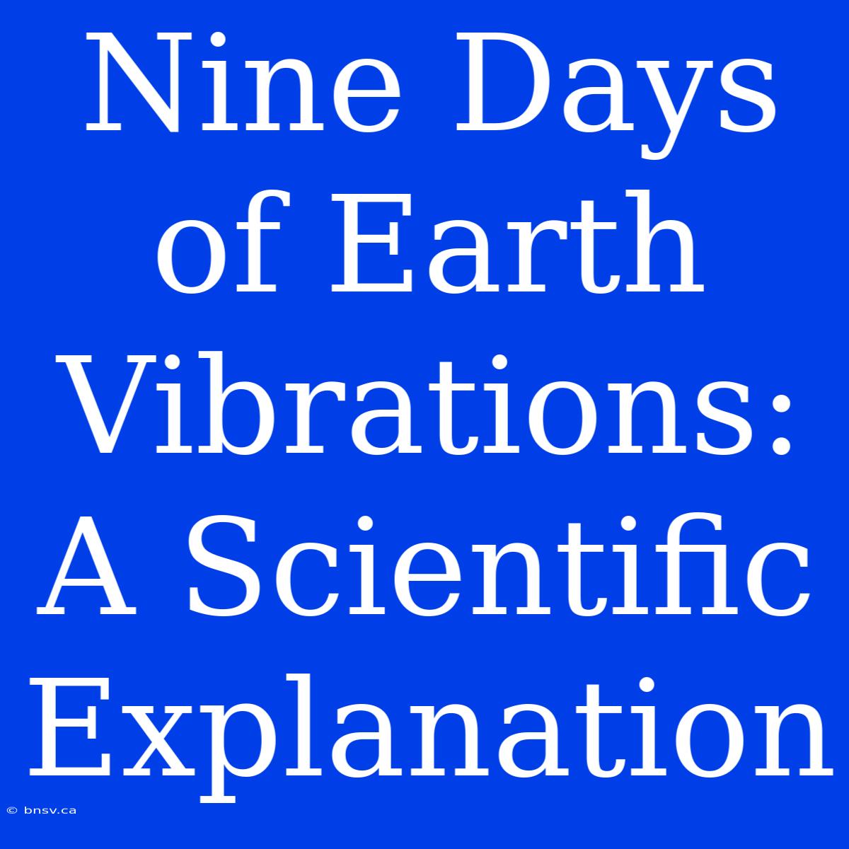 Nine Days Of Earth Vibrations: A Scientific Explanation