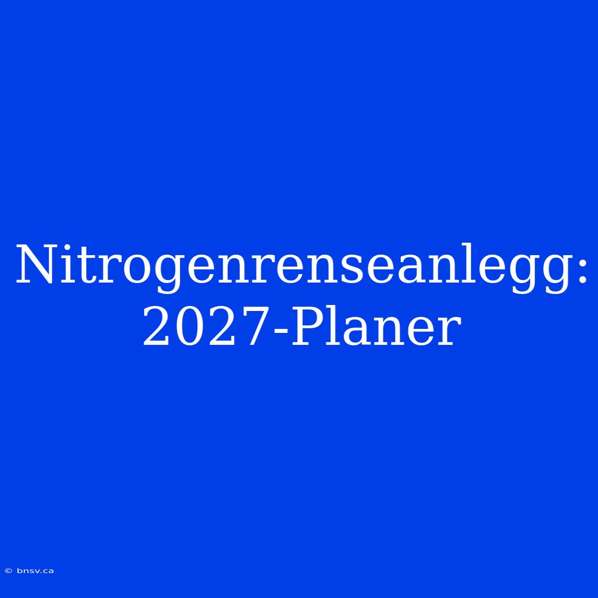 Nitrogenrenseanlegg: 2027-Planer