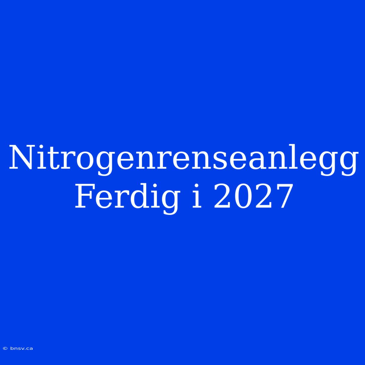 Nitrogenrenseanlegg Ferdig I 2027