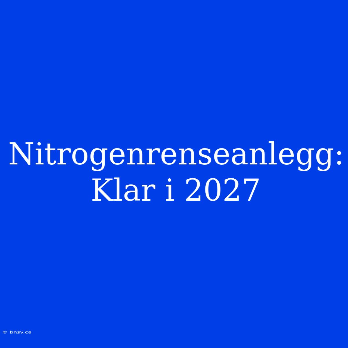 Nitrogenrenseanlegg: Klar I 2027