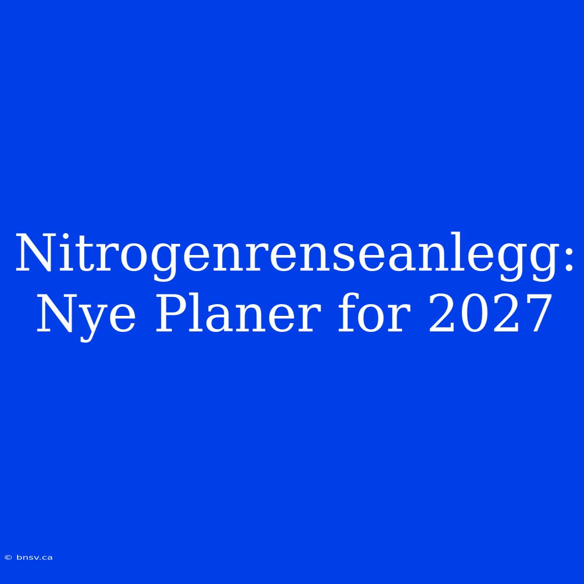 Nitrogenrenseanlegg: Nye Planer For 2027