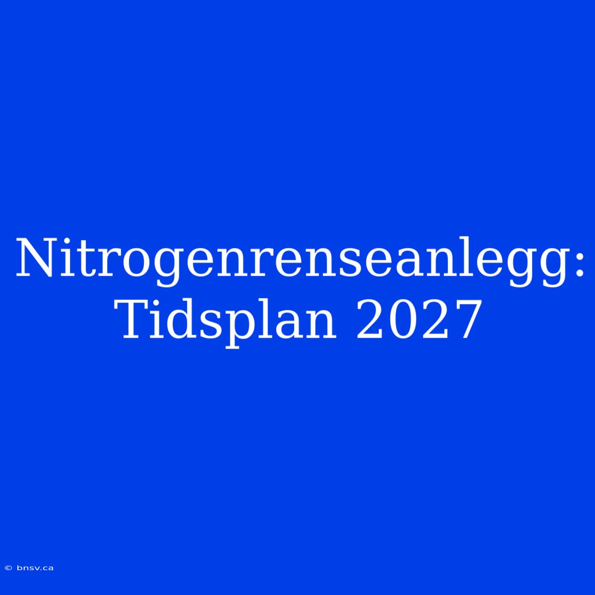 Nitrogenrenseanlegg: Tidsplan 2027