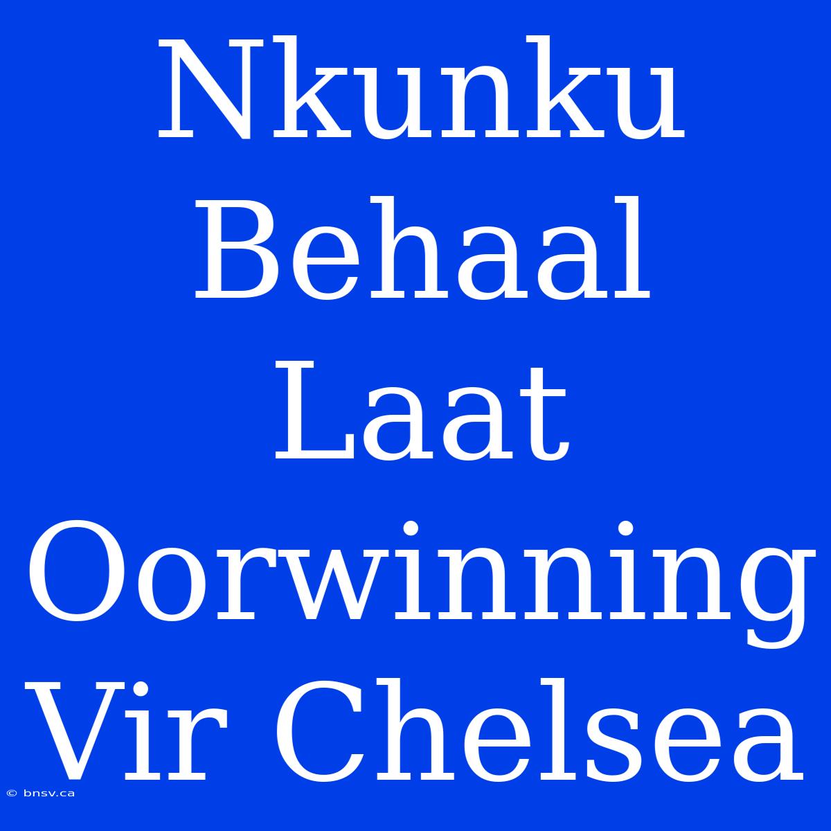 Nkunku Behaal Laat Oorwinning Vir Chelsea