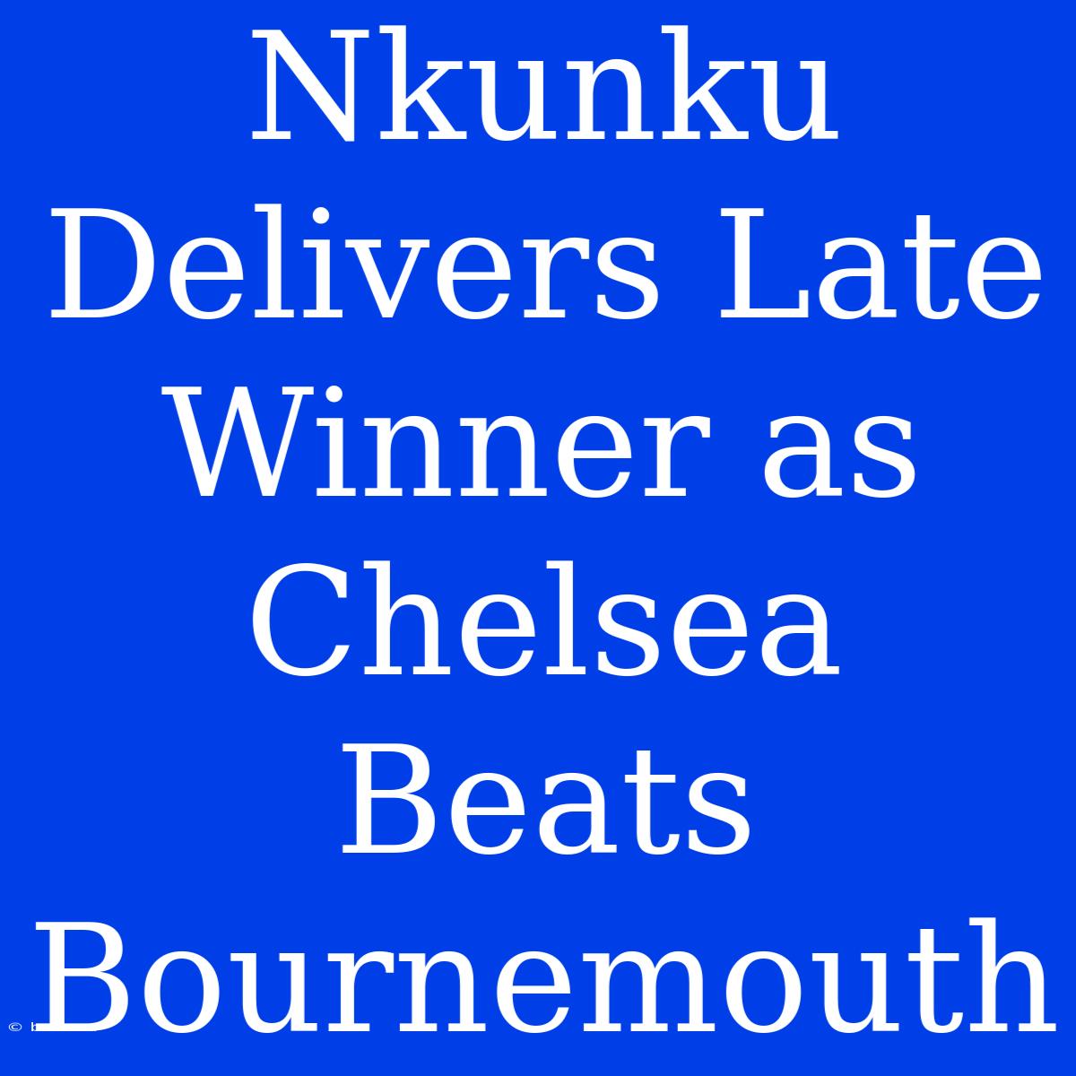 Nkunku Delivers Late Winner As Chelsea Beats Bournemouth