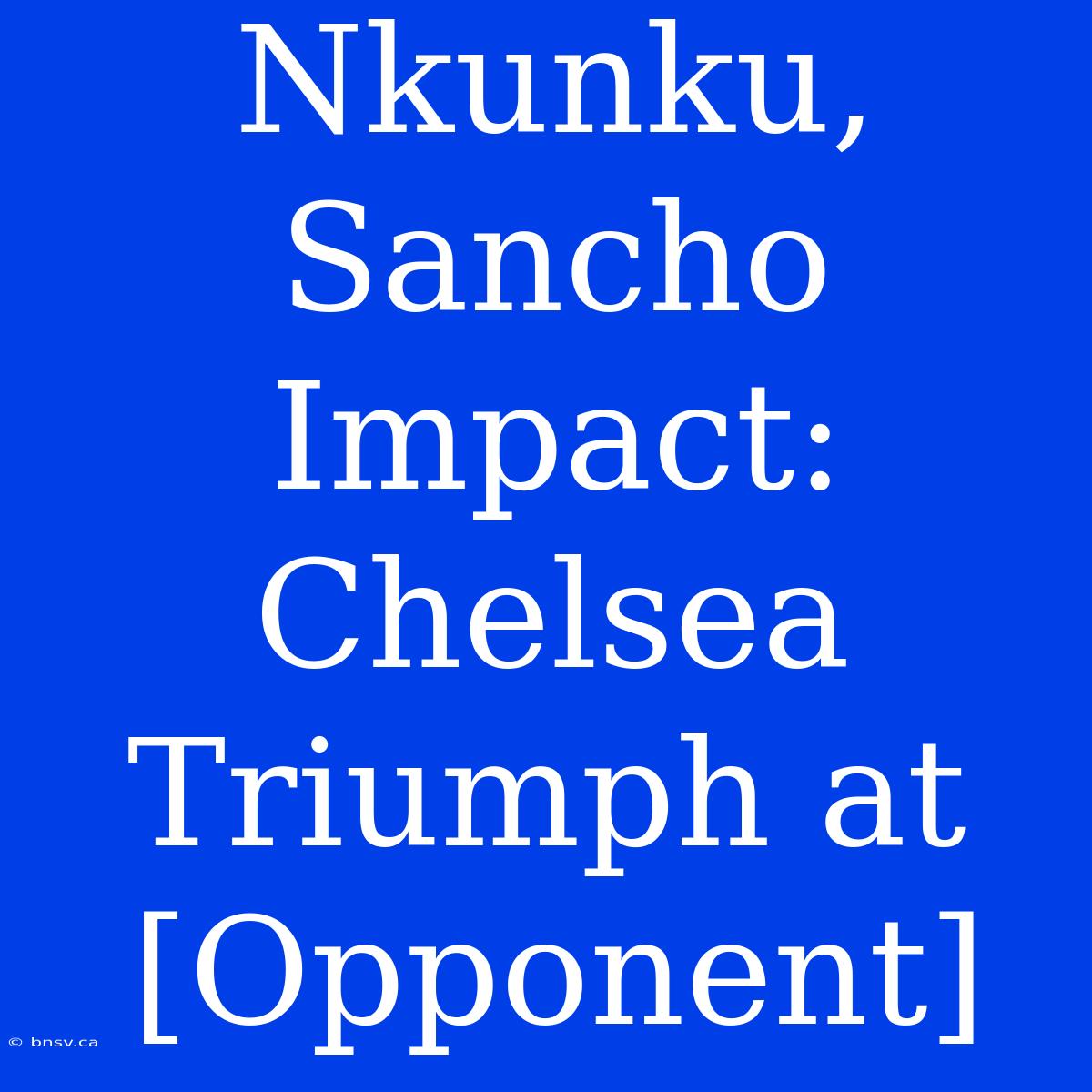 Nkunku, Sancho Impact: Chelsea Triumph At [Opponent]