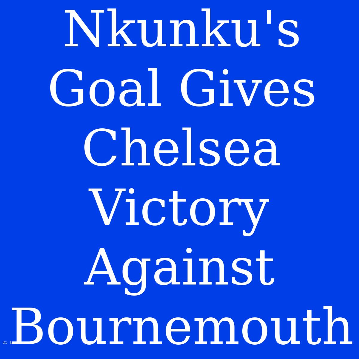 Nkunku's Goal Gives Chelsea Victory Against Bournemouth