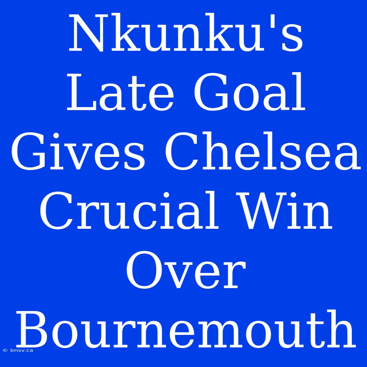 Nkunku's Late Goal Gives Chelsea Crucial Win Over Bournemouth