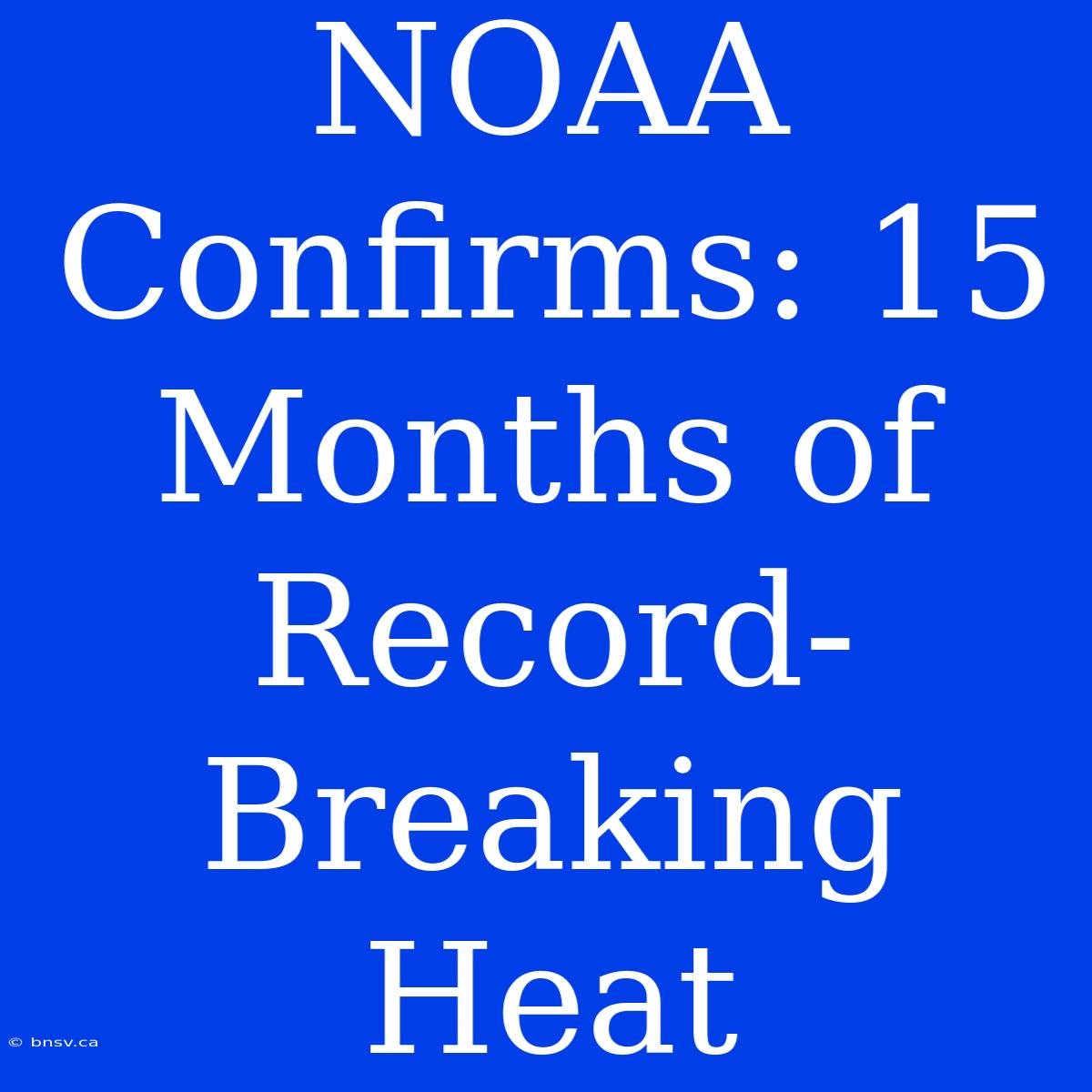 NOAA Confirms: 15 Months Of Record-Breaking Heat