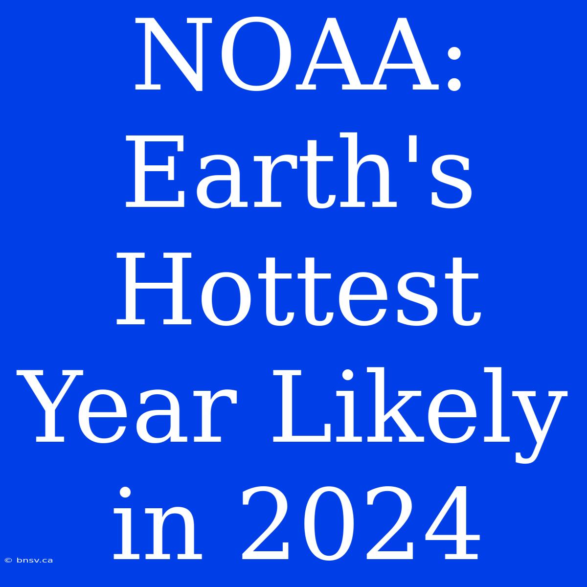 NOAA: Earth's Hottest Year Likely In 2024