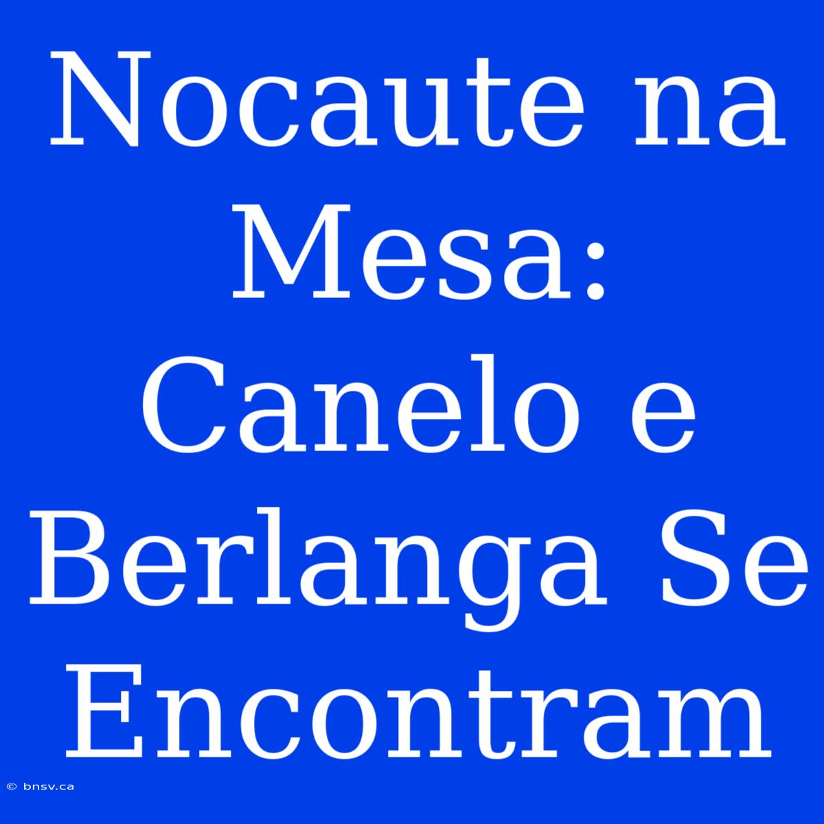 Nocaute Na Mesa: Canelo E Berlanga Se Encontram