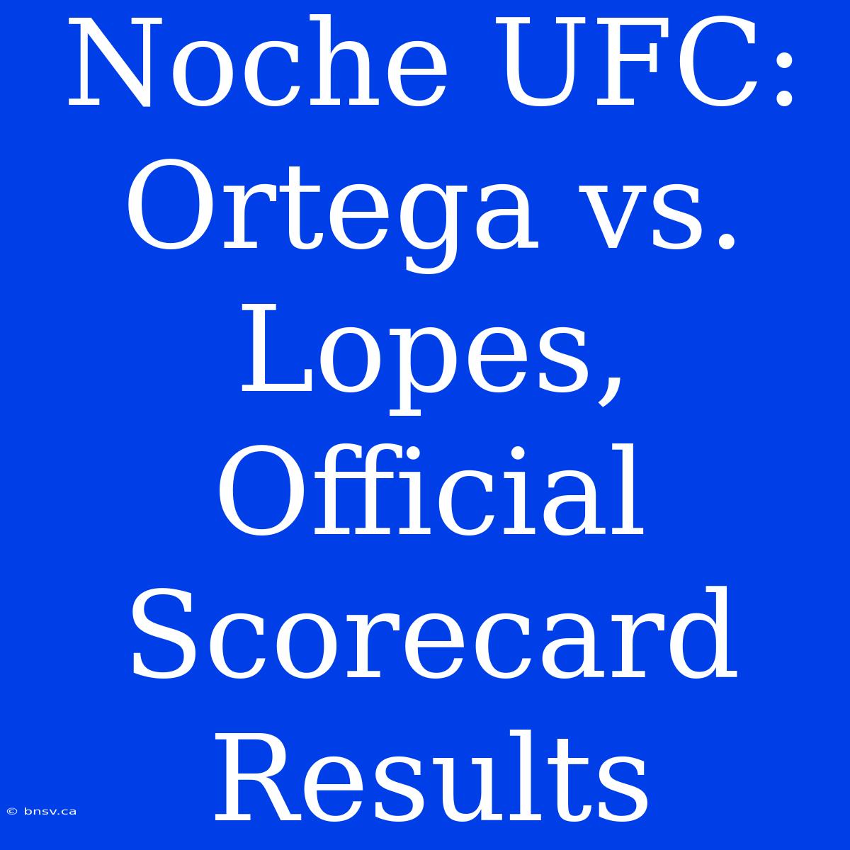 Noche UFC: Ortega Vs. Lopes, Official Scorecard Results