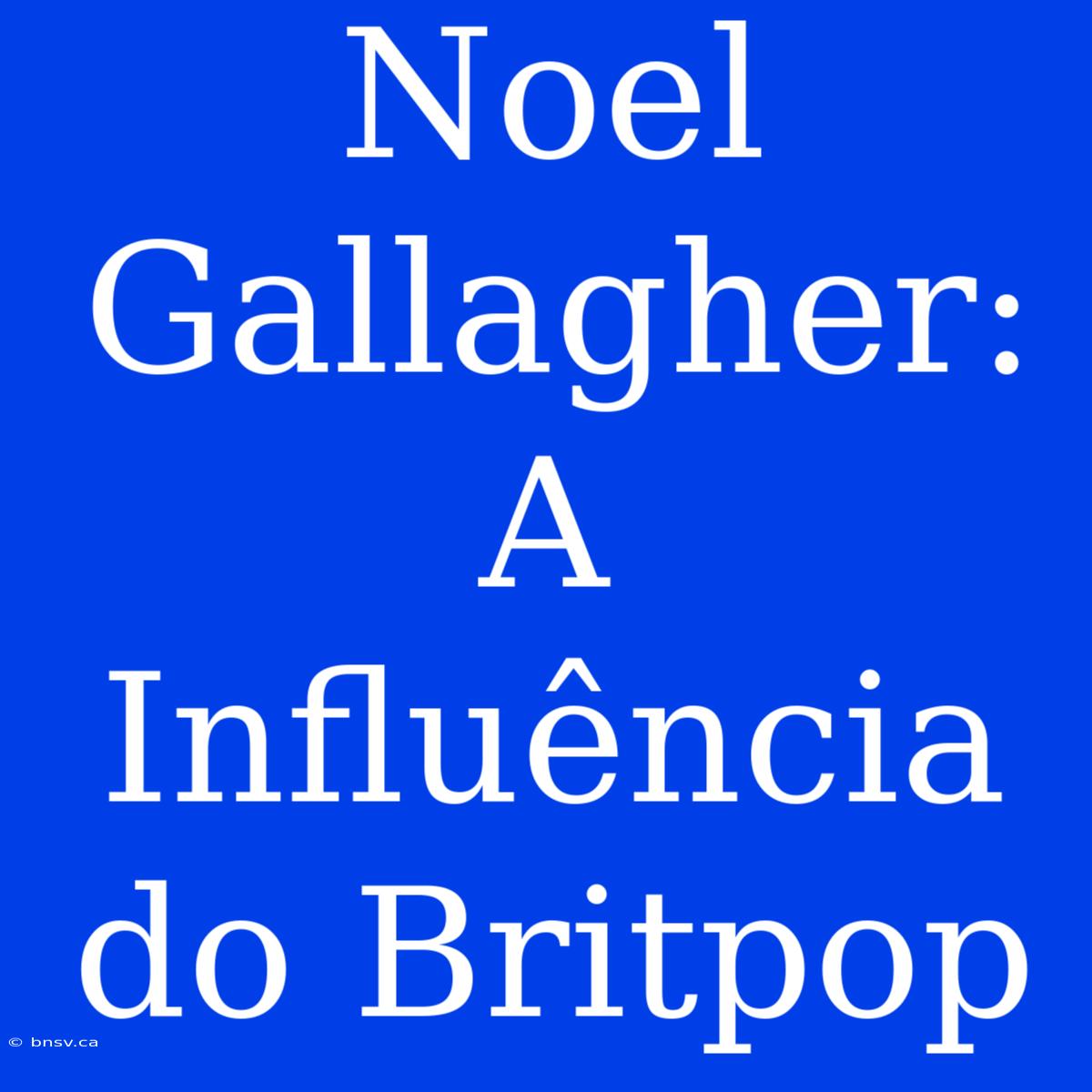 Noel Gallagher: A Influência Do Britpop