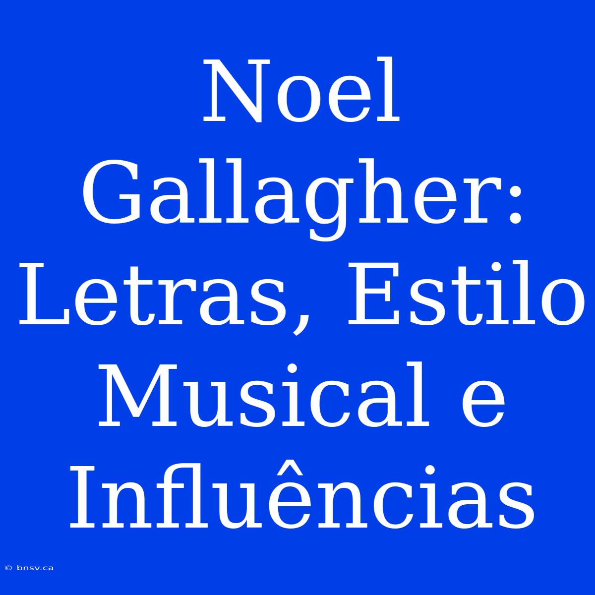 Noel Gallagher: Letras, Estilo Musical E Influências