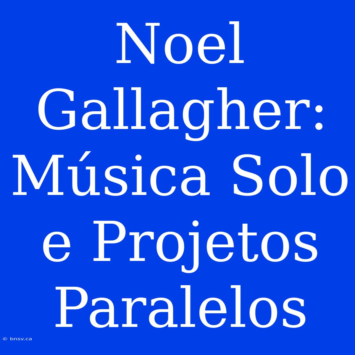 Noel Gallagher: Música Solo E Projetos Paralelos