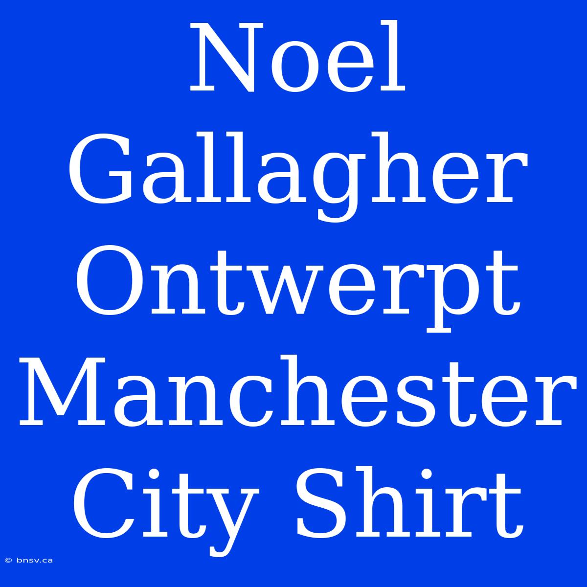 Noel Gallagher Ontwerpt Manchester City Shirt