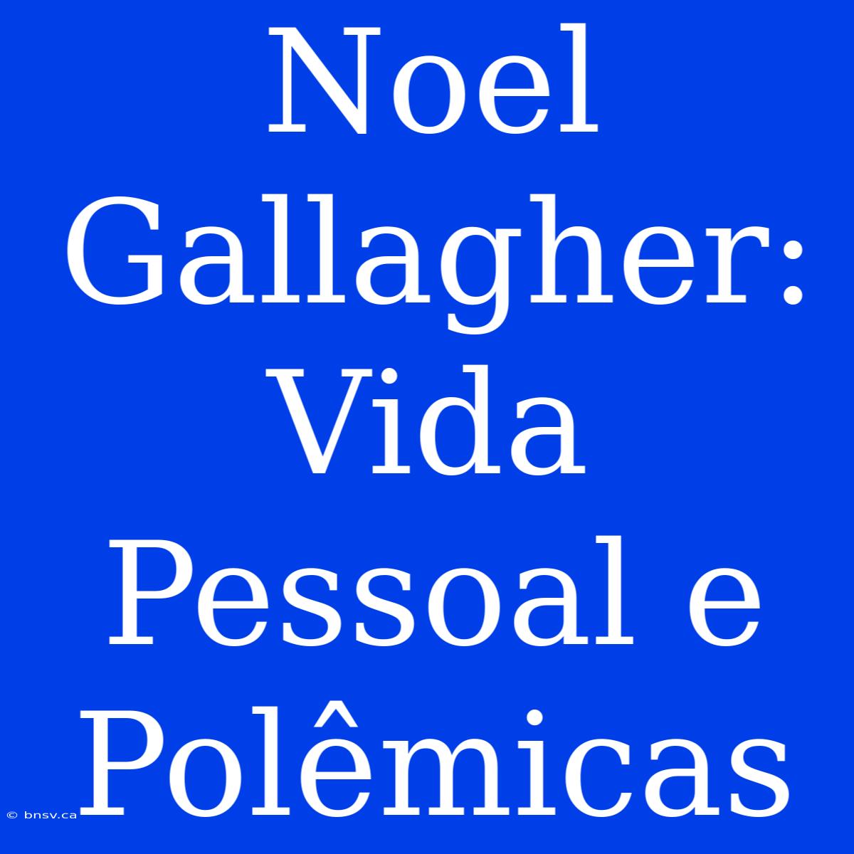 Noel Gallagher: Vida Pessoal E Polêmicas