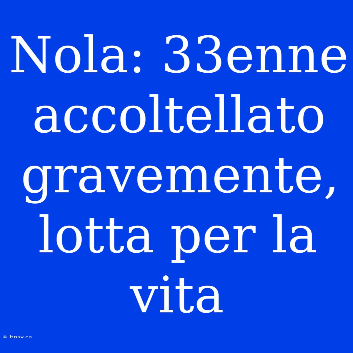 Nola: 33enne Accoltellato Gravemente, Lotta Per La Vita