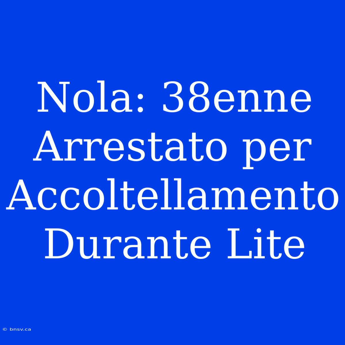 Nola: 38enne Arrestato Per Accoltellamento Durante Lite