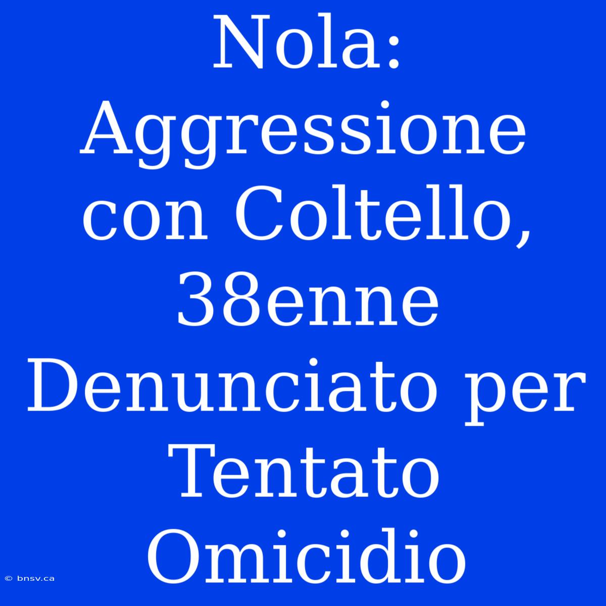 Nola: Aggressione Con Coltello, 38enne Denunciato Per Tentato Omicidio