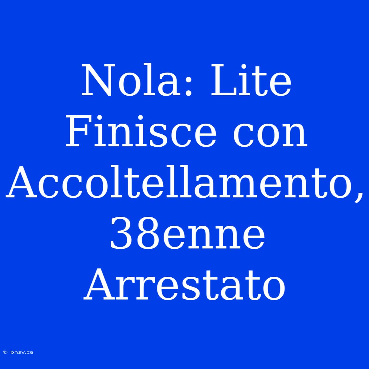 Nola: Lite Finisce Con Accoltellamento, 38enne Arrestato