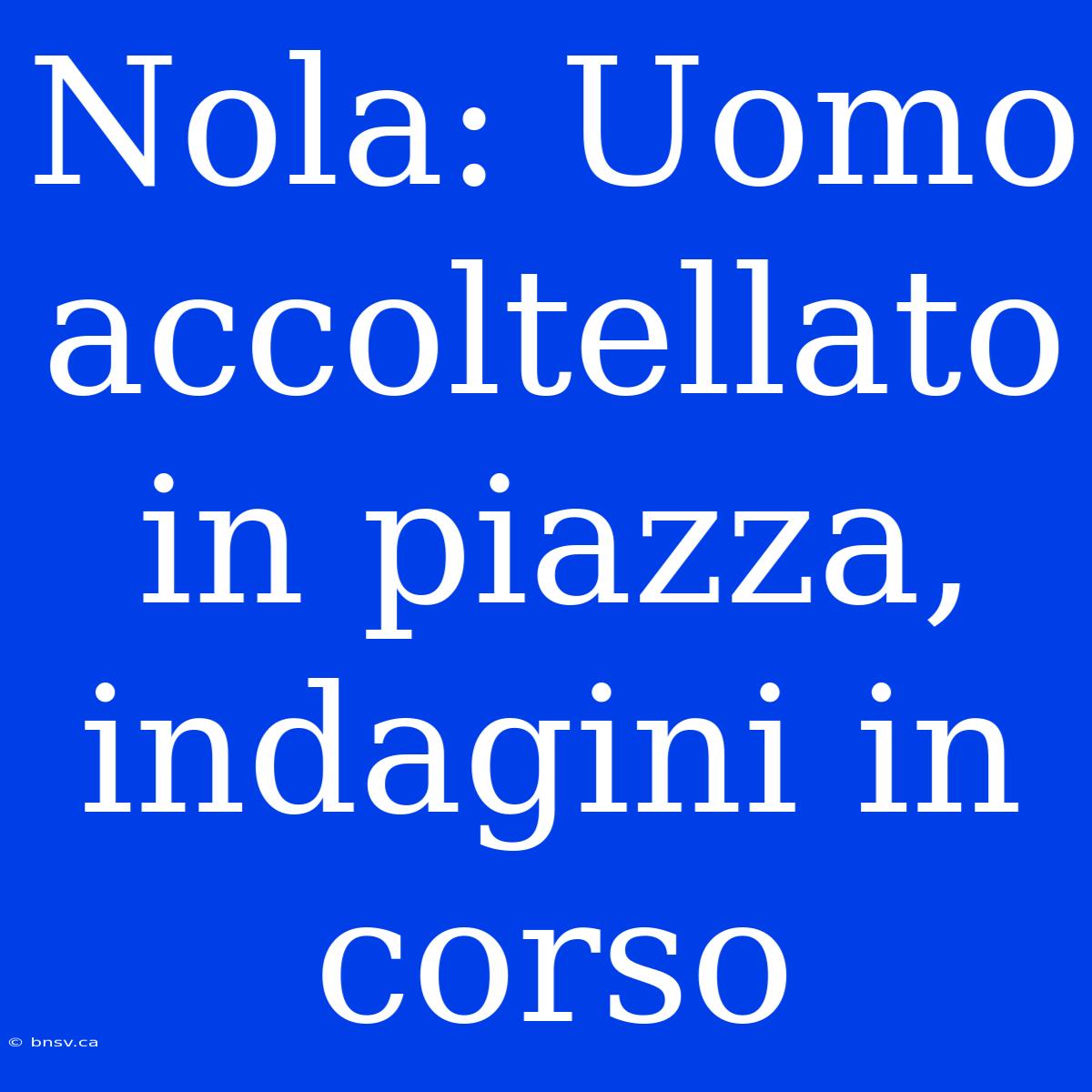 Nola: Uomo Accoltellato In Piazza, Indagini In Corso