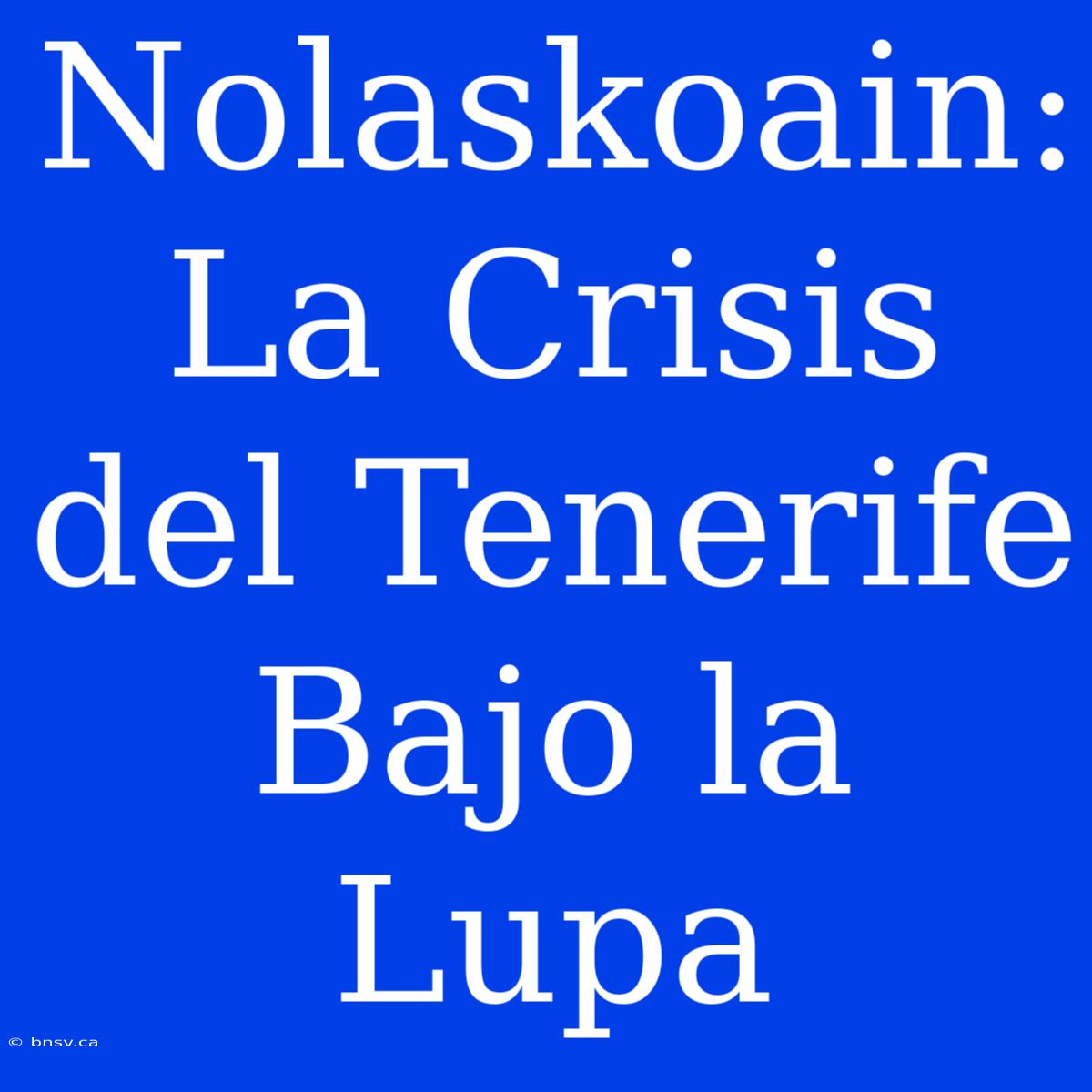 Nolaskoain: La Crisis Del Tenerife Bajo La Lupa