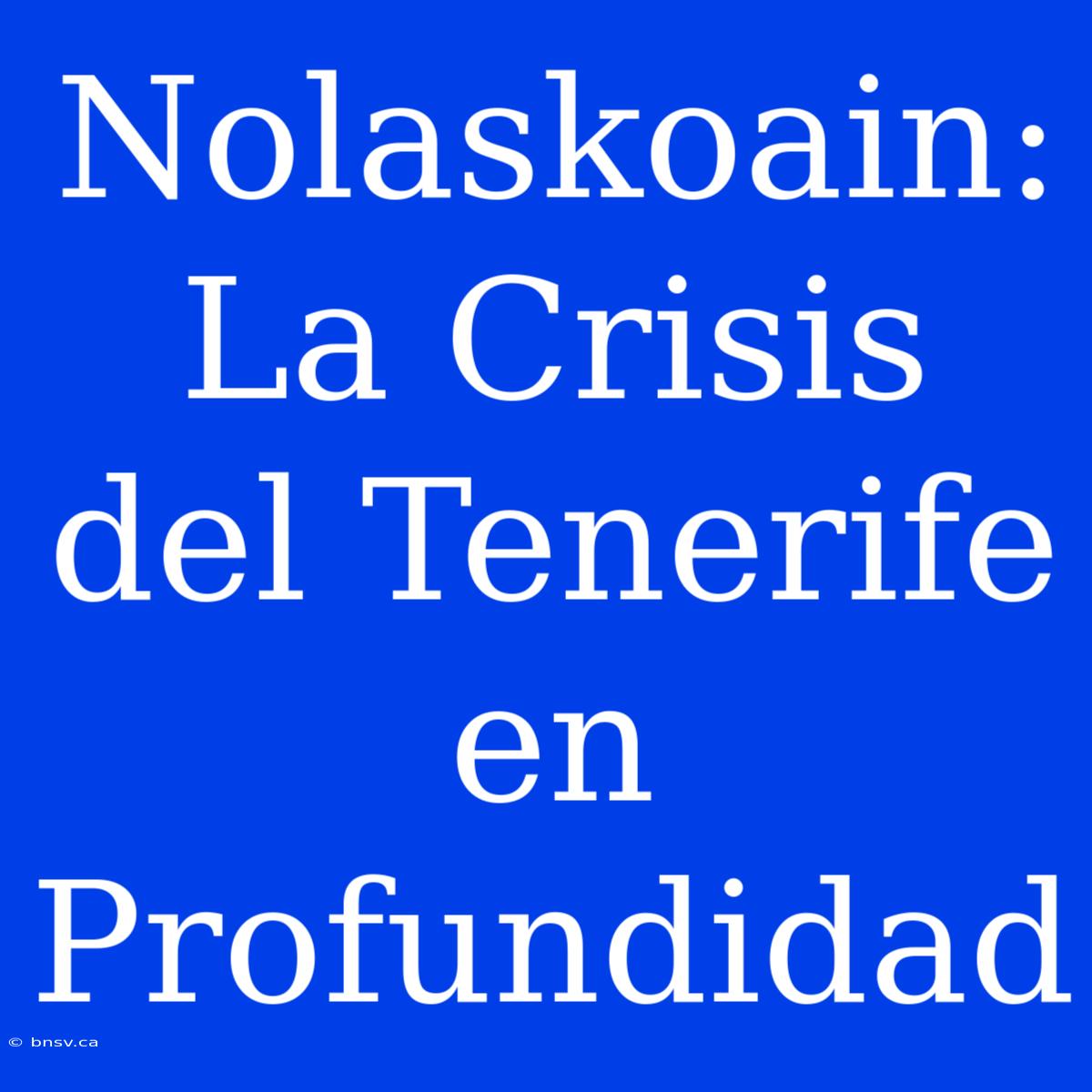 Nolaskoain: La Crisis Del Tenerife En Profundidad