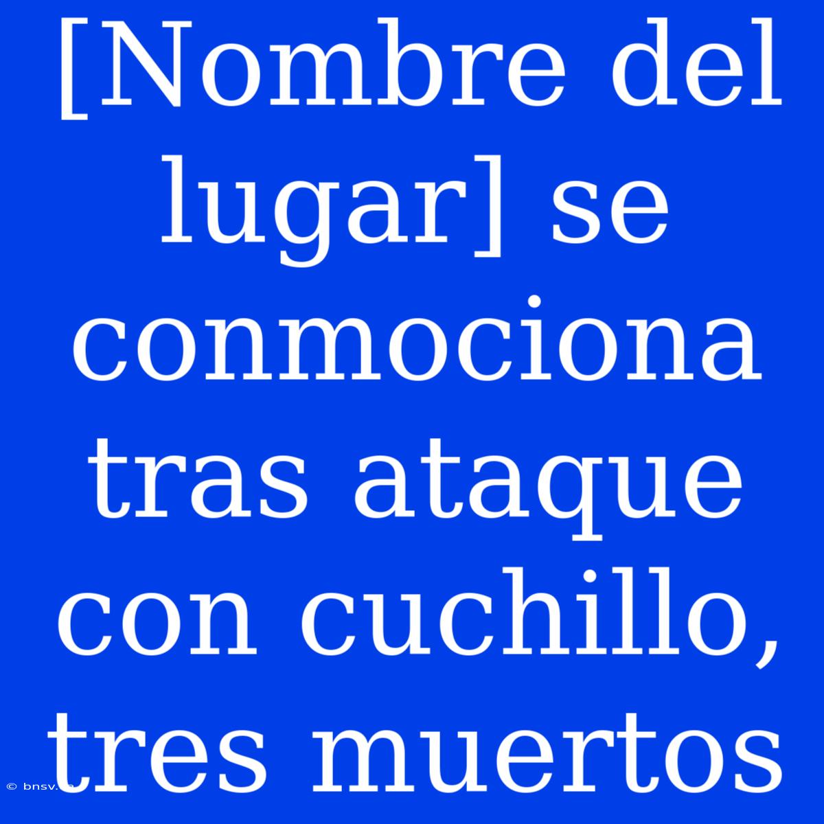 [Nombre Del Lugar] Se Conmociona Tras Ataque Con Cuchillo, Tres Muertos