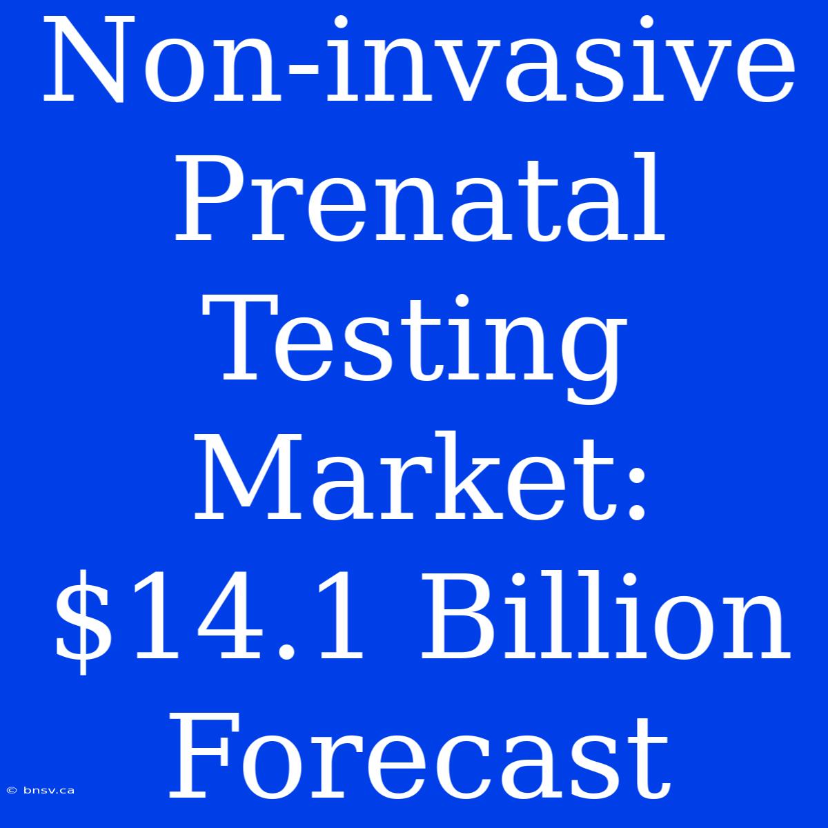 Non-invasive Prenatal Testing Market: $14.1 Billion Forecast