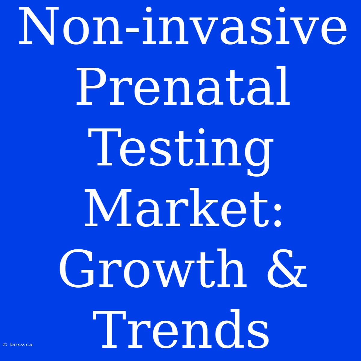 Non-invasive Prenatal Testing Market: Growth & Trends