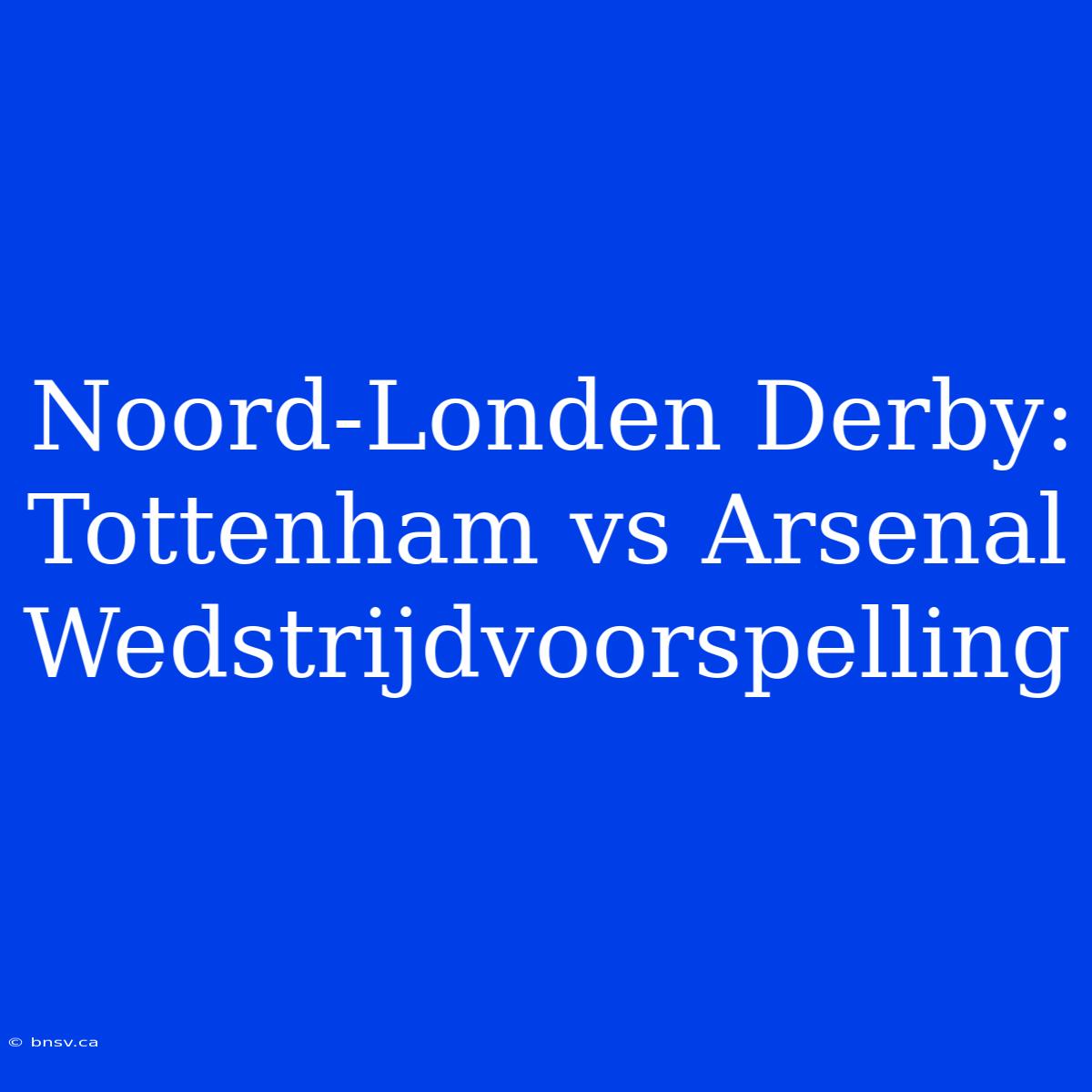 Noord-Londen Derby: Tottenham Vs Arsenal Wedstrijdvoorspelling