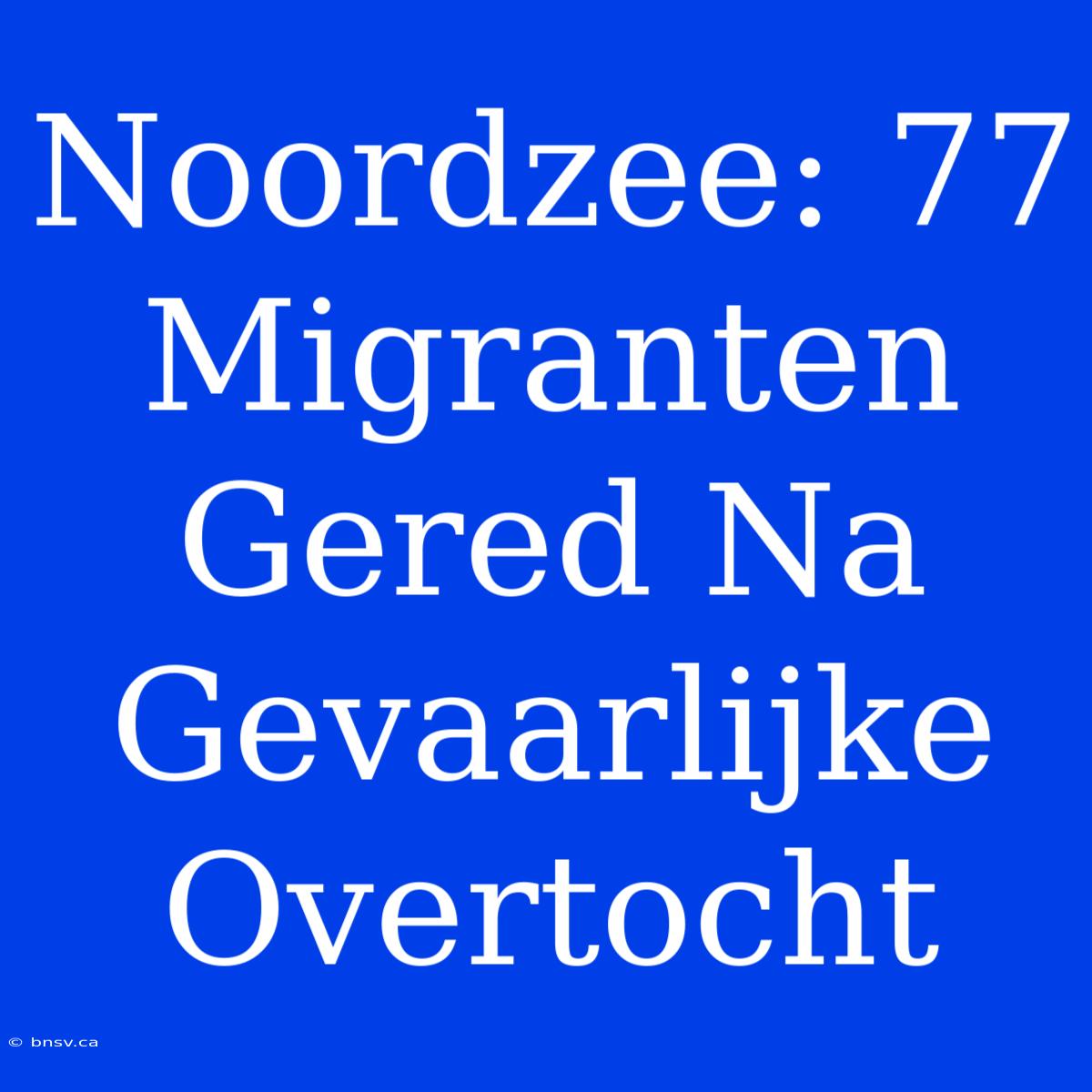 Noordzee: 77 Migranten Gered Na Gevaarlijke Overtocht