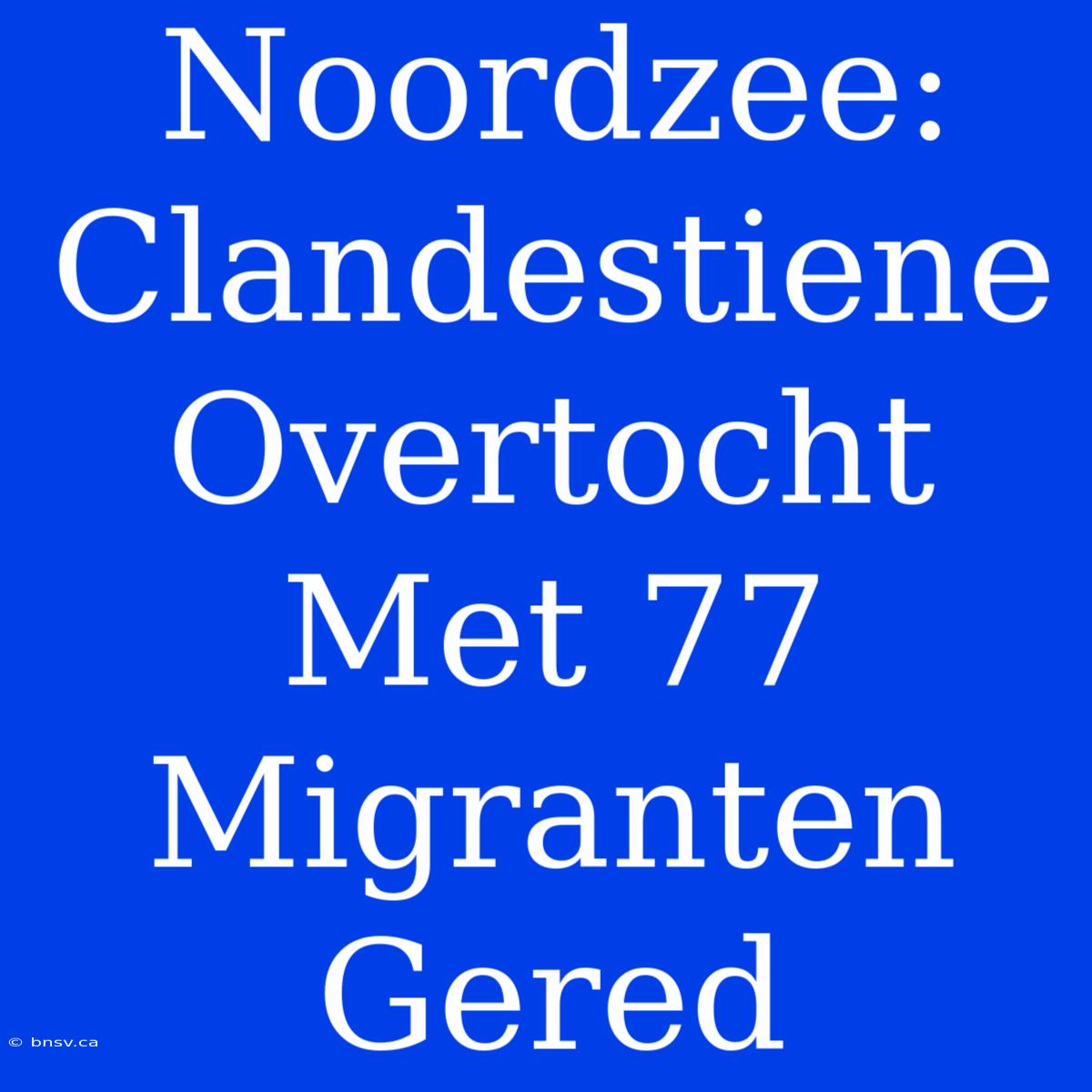 Noordzee: Clandestiene Overtocht Met 77 Migranten Gered