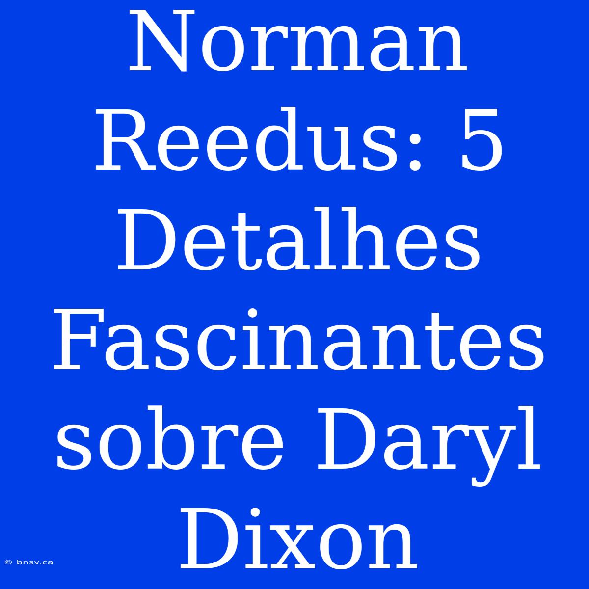 Norman Reedus: 5 Detalhes Fascinantes Sobre Daryl Dixon