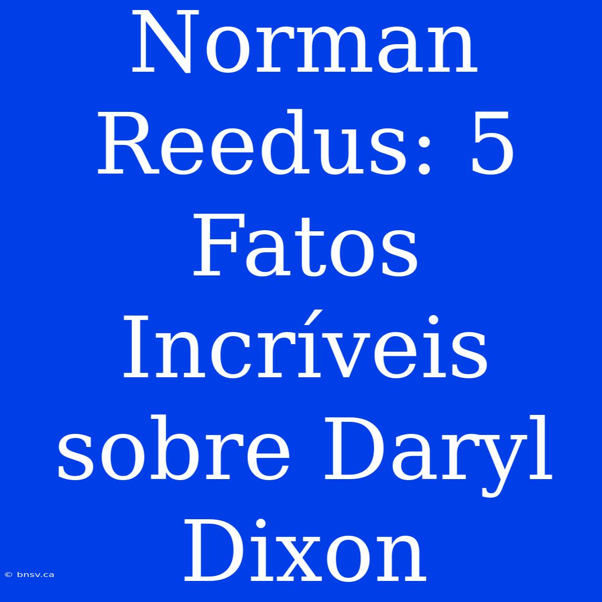 Norman Reedus: 5 Fatos Incríveis Sobre Daryl Dixon