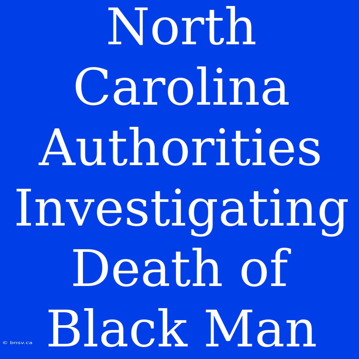 North Carolina Authorities Investigating Death Of Black Man