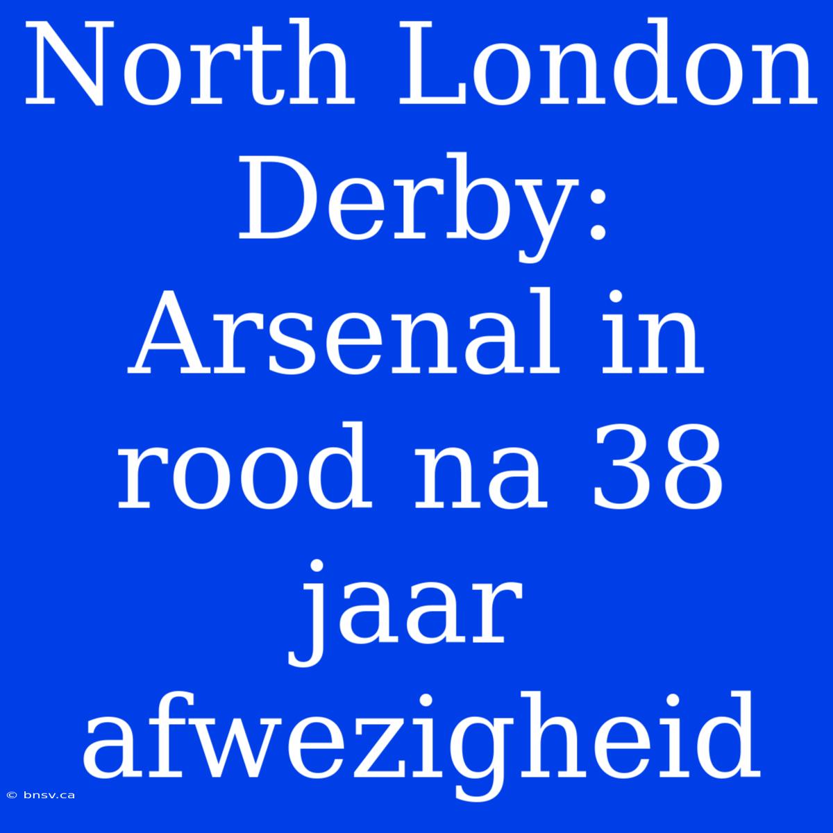 North London Derby: Arsenal In Rood Na 38 Jaar Afwezigheid