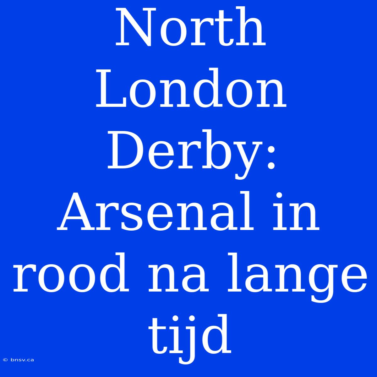 North London Derby: Arsenal In Rood Na Lange Tijd