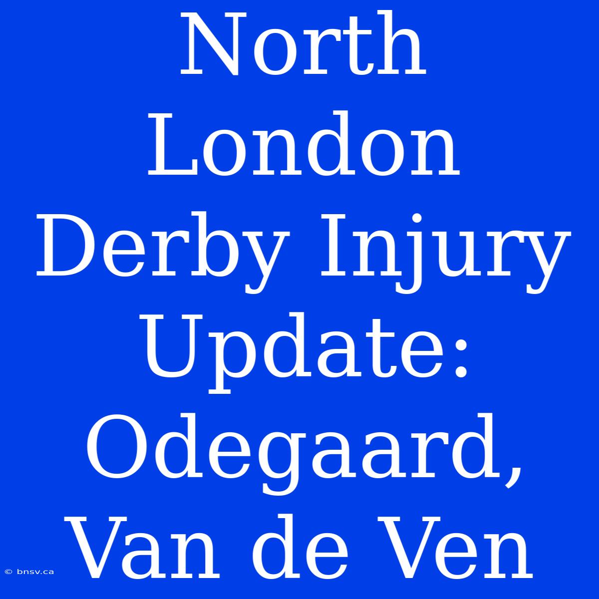 North London Derby Injury Update: Odegaard, Van De Ven